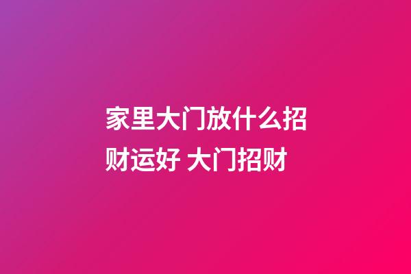 家里大门放什么招财运好 大门招财